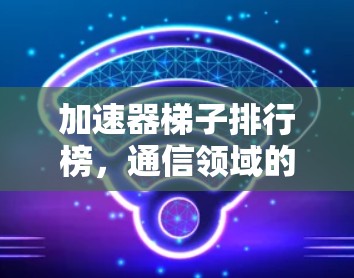 加速器梯子排行榜，通信领域的重要技术突破
