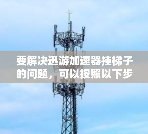 要解决迅游加速器挂梯子的问题,可以按照以下步骤进行 要解决迅游加速器挂梯子的问题,可以按照以下步骤进行