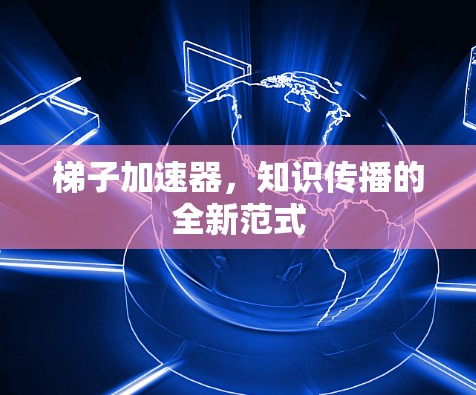 梯子加速器,知识传播的全新范式 梯子加速器,知识传播的全新范式