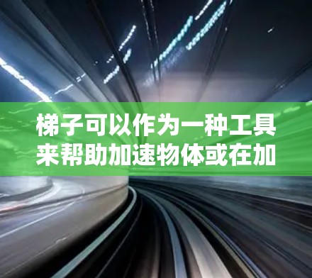 梯子可以作为一种工具来帮助加速物体或在加速过程中进行特定的运动,但其应用需要考虑其物理特性。以下是梯子作为加速器的详细分析 梯子可以作为一种工具来帮助加速物体或在加速过程中进行特定的运动,但其应用需要考虑其物理特性。以下是梯子作为加速器的详细分析