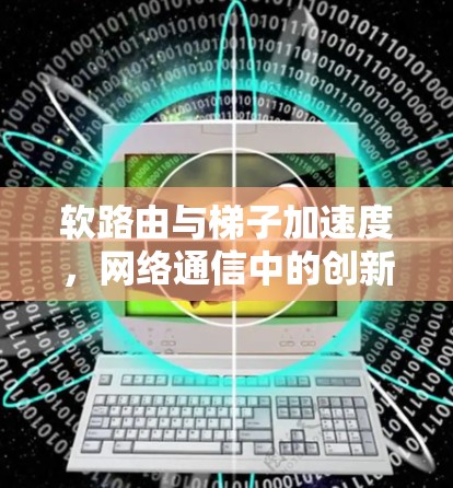 软路由与梯子加速度，网络通信中的创新应用