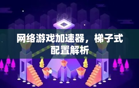 网络游戏加速器,梯子式配置解析 网络游戏加速器,梯子式配置解析
