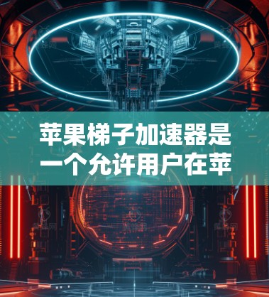 苹果梯子加速器是一个允许用户在苹果手机上运行其他设备软件的功能，主要由苹果公司推出。以下是关于加速器的详细信息