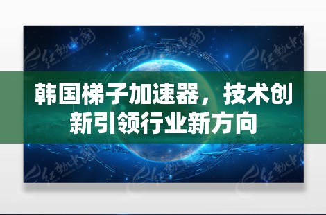 韩国梯子加速器,技术创新引领行业新方向 韩国梯子加速器,技术创新引领行业新方向