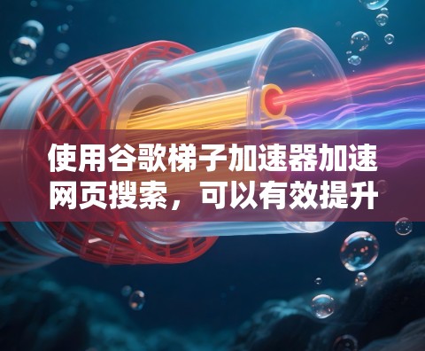 使用谷歌梯子加速器加速网页搜索,可以有效提升搜索效率,但需确保操作正确。以下是详细的步骤指南 使用谷歌梯子加速器加速网页搜索,可以有效提升搜索效率,但需确保操作正确。以下是详细的步骤指南