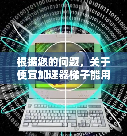 根据您的问题,关于便宜加速器梯子能用吗,以下是一些可能的解释和建议 根据您的问题,关于便宜加速器梯子能用吗,以下是一些可能的解释和建议