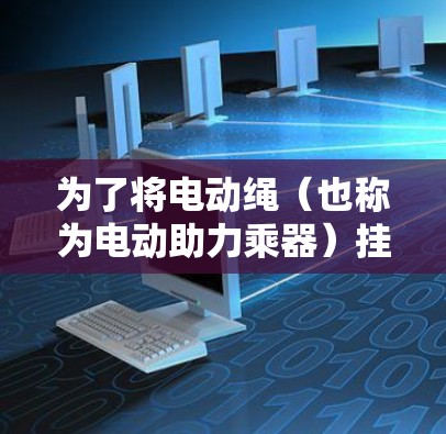 为了将电动绳（也称为电动助力乘器）挂梯子，您可以按照以下步骤进行安装