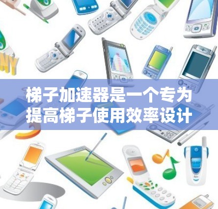 梯子加速器是一个专为提高梯子使用效率设计的工具，适用于需要频繁使用梯子的专业人士。以下是针对梯子加速器的详细步骤