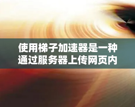 使用梯子加速器是一种通过服务器上传网页内容到服务器，然后在网站上展示给用户的高效方法。以下是详细的步骤指南