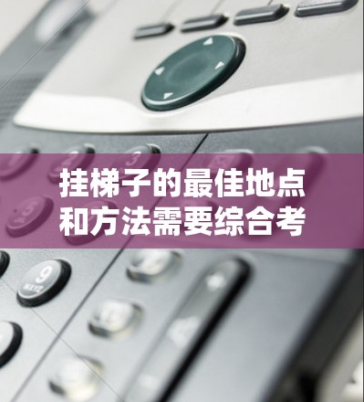 挂梯子的最佳地点和方法需要综合考虑多个因素，以确保梯子的安全、稳定和安全使用。以下是详细的步骤和建议