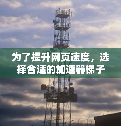 为了提升网页速度,选择合适的加速器梯子是关键。以下是一步步的建议 为了提升网页速度,选择合适的加速器梯子是关键。以下是一步步的建议
