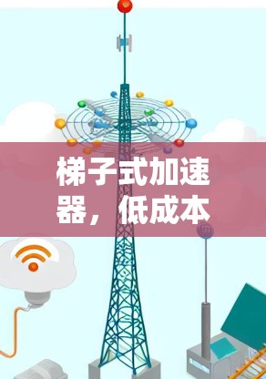 梯子式加速器，低成本高效，让你轻松处理数据和网络