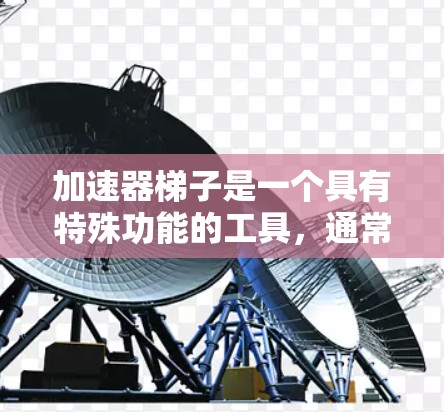 加速器梯子是一个具有特殊功能的工具，通常用于加速或加速特定过程。它在多个领域中都有广泛应用，具体应用如下