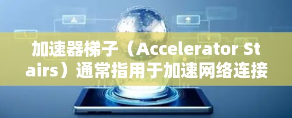 加速器梯子（Accelerator Stairs）通常指用于加速网络连接、移动设备流量或数据传输的工具。以下是一些推荐的加速器梯子或工具，供您参考