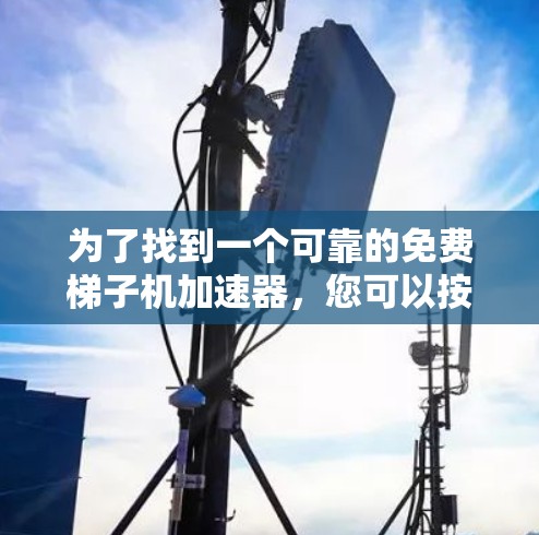 为了找到一个可靠的免费梯子机加速器，您可以按照以下步骤进行选择