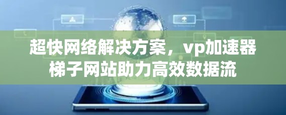 超快网络解决方案,vp加速器梯子网站助力高效数据流 超快网络解决方案,vp加速器梯子网站助力高效数据流