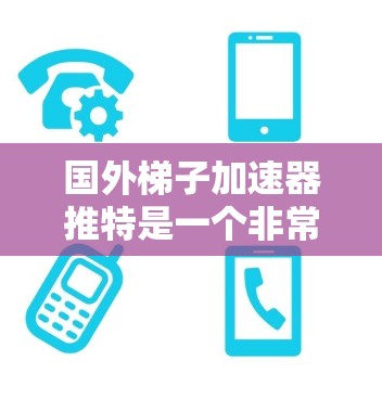 国外梯子加速器推特是一个非常受欢迎的工具，用于将软件从一个平台加速到另一个平台。以下是几个主要的加速器工具及其特点