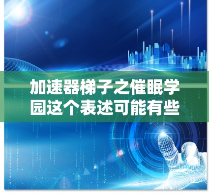 加速器梯子之催眠学园这个表述可能有些混淆,因为加速器梯子并不是催眠学中的一个具体术语,但可能是催眠学的一种工具或方法。如果您指的是某种催眠学中的工具或训练方法,我可以详细解释一下 加速器梯子之催眠学园这个表述可能有些混淆,因为加速器梯子并不是催眠学中的一个具体术语,但可能是催眠学的一种工具或方法。如果您指的是某种催眠学中的工具或训练方法,我可以详细解释一下