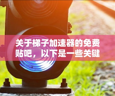 关于梯子加速器的免费贴吧,以下是一些关键点和建议 关于梯子加速器的免费贴吧,以下是一些关键点和建议