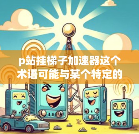 p站挂梯子加速器这个术语可能与某个特定的项目或工具相关，但需要更多的上下文来明确其具体含义。以下是几种可能的解释