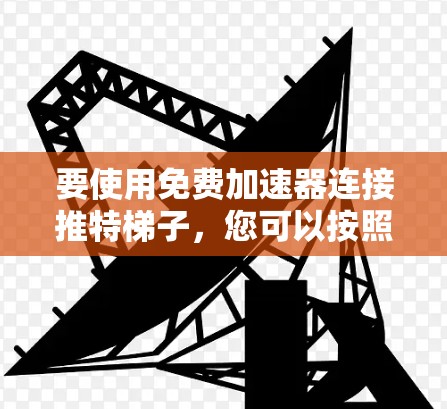 要使用免费加速器连接推特梯子,您可以按照以下步骤操作 要使用免费加速器连接推特梯子,您可以按照以下步骤操作