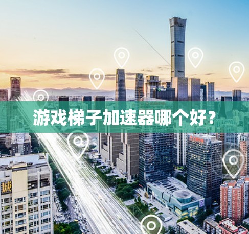 游戏梯子加速器哪个好? 游戏梯子加速器哪个好?