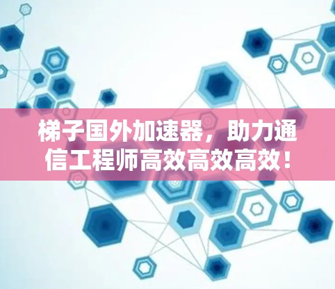 梯子国外加速器，助力通信工程师高效高效高效！