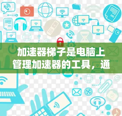 加速器梯子是电脑上管理加速器的工具,通过优化缓存、管理用户加速器和配置加速器类型,可以显著提升下载速度和系统性能。以下是逐步的加速器梯子使用指南 加速器梯子是电脑上管理加速器的工具,通过优化缓存、管理用户加速器和配置加速器类型,可以显著提升下载速度和系统性能。以下是逐步的加速器梯子使用指南
