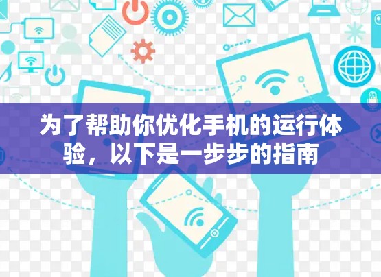 为了帮助你优化手机的运行体验，以下是一步步的指南