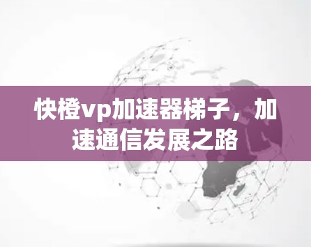 快橙vp加速器梯子,加速通信发展之路 快橙vp加速器梯子,加速通信发展之路