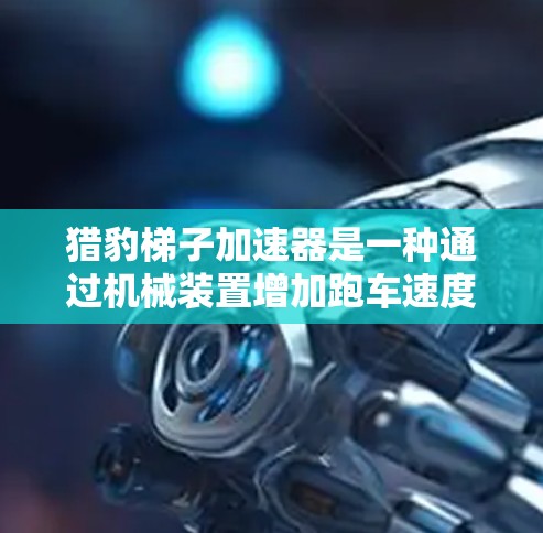 猎豹梯子加速器是一种通过机械装置增加跑车速度的装置,具体步骤如下 猎豹梯子加速器是一种通过机械装置增加跑车速度的装置,具体步骤如下
