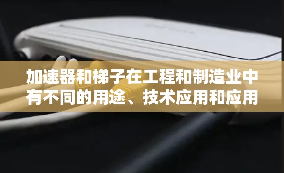 加速器和梯子在工程和制造业中有不同的用途、技术应用和应用场景。以下是它们的区别和主要区别