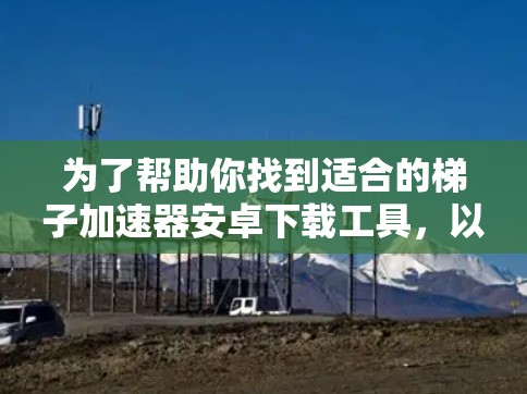 为了帮助你找到适合的梯子加速器安卓下载工具,以下是一些步骤和建议 为了帮助你找到适合的梯子加速器安卓下载工具,以下是一些步骤和建议