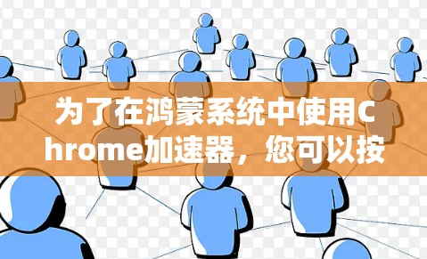 为了在鸿蒙系统中使用Chrome加速器,您可以按照以下步骤进行操作 为了在鸿蒙系统中使用Chrome加速器,您可以按照以下步骤进行操作