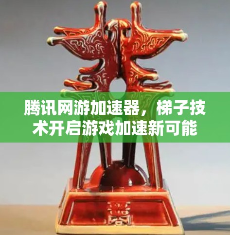 腾讯网游加速器,梯子技术开启游戏加速新可能 腾讯网游加速器,梯子技术开启游戏加速新可能