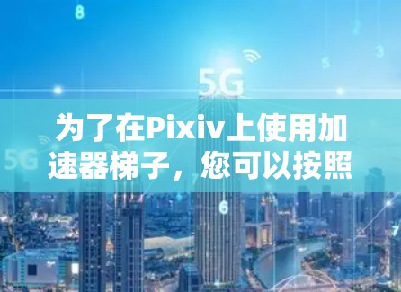 为了在Pixiv上使用加速器梯子,您可以按照以下步骤进行操作 为了在Pixiv上使用加速器梯子,您可以按照以下步骤进行操作