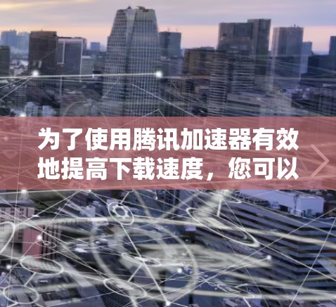 为了使用腾讯加速器有效地提高下载速度,您可以按照以下步骤操作 为了使用腾讯加速器有效地提高下载速度,您可以按照以下步骤操作