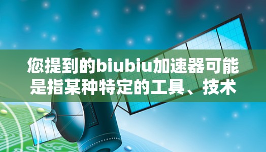 您提到的biubiu加速器可能是指某种特定的工具、技术或术语，具体含义可能取决于上下文。如果这是在某个特定领域或应用中使用的术语，我可能需要更多的上下文来提供准确的解释