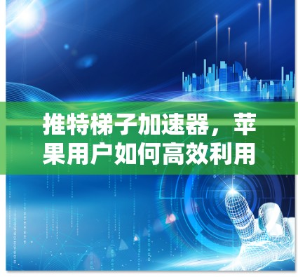推特梯子加速器，苹果用户如何高效利用其加速功能？