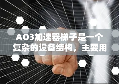 AO3加速器梯子是一个复杂的设备结构,主要用于连接和操作设备。以下是对梯子的详细步骤和使用指南 AO3加速器梯子是一个复杂的设备结构,主要用于连接和操作设备。以下是对梯子的详细步骤和使用指南