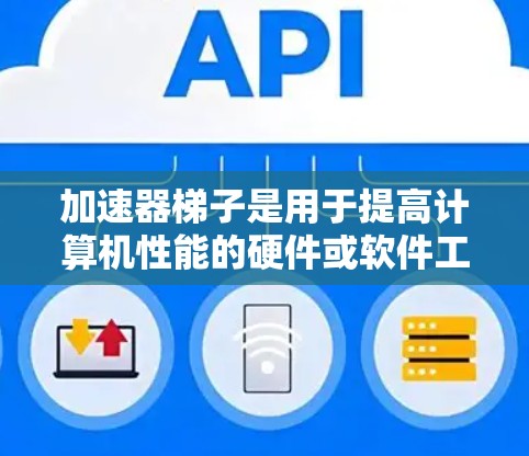 加速器梯子是用于提高计算机性能的硬件或软件工具，通过优化硬件资源和调整软件设置来提升计算效率。以下是对加速器梯子的详细步骤和使用指南