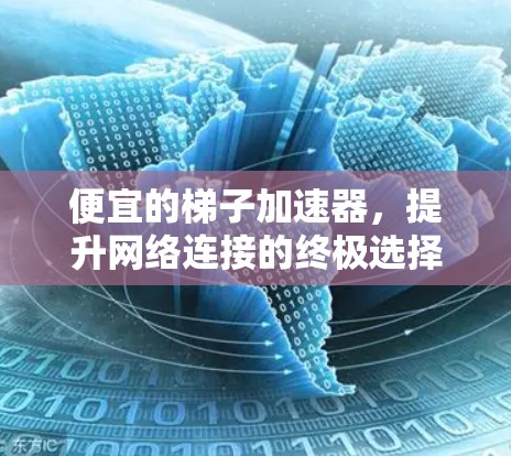 便宜的梯子加速器，提升网络连接的终极选择