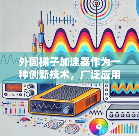 外国梯子加速器作为一种创新技术,广泛应用于多个领域,特别是在特定环境下加速移动。以下是对这些技术的详细分析 外国梯子加速器作为一种创新技术,广泛应用于多个领域,特别是在特定环境下加速移动。以下是对这些技术的详细分析
