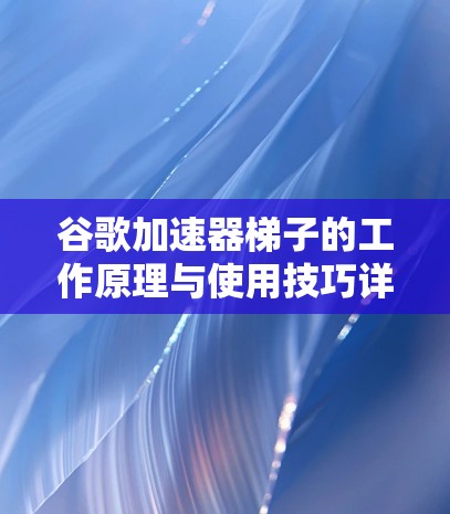 谷歌加速器梯子的工作原理与使用技巧详解 谷歌加速器梯子的工作原理与使用技巧详解