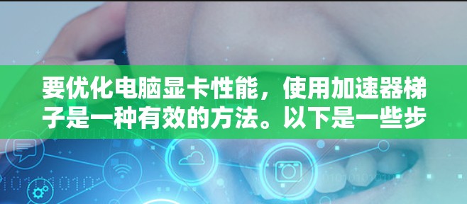 要优化电脑显卡性能,使用加速器梯子是一种有效的方法。以下是一些步骤和建议,帮助你高效地优化显卡性能 要优化电脑显卡性能,使用加速器梯子是一种有效的方法。以下是一些步骤和建议,帮助你高效地优化显卡性能