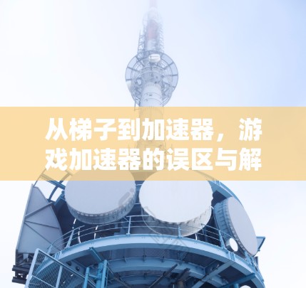从梯子到加速器，游戏加速器的误区与解决方案