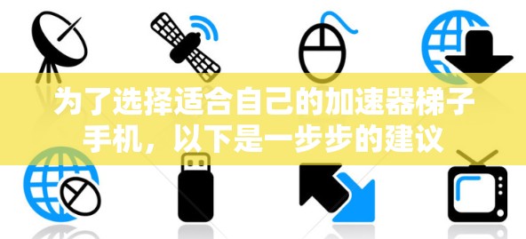 为了选择适合自己的加速器梯子手机，以下是一步步的建议