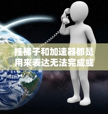 挂梯子和加速器都是用来表达无法完成或无法达到某个目标的表达方式，但它们的应用和含义有所不同。以下是它们的分步解释