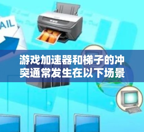 游戏加速器和梯子的冲突通常发生在以下场景中