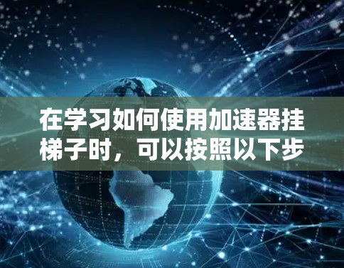 在学习如何使用加速器挂梯子时，可以按照以下步骤进行操作